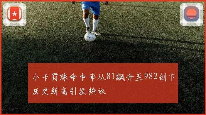 小卡罚球命中率从81飙升至982创下历史新高引发热议