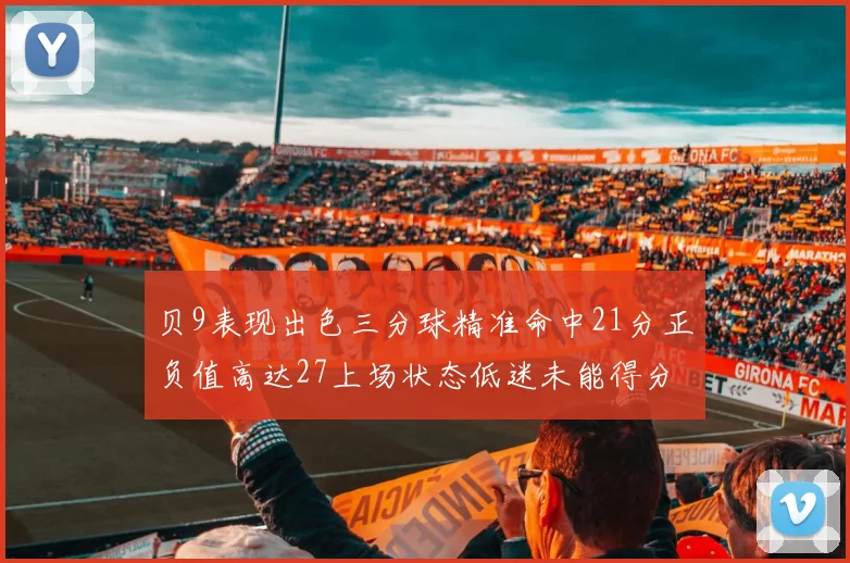 贝9表现出色三分球精准命中21分正负值高达27上场状态低迷未能得分