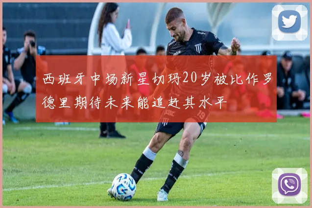 西班牙中场新星切玛20岁被比作罗德里期待未来能追赶其水平