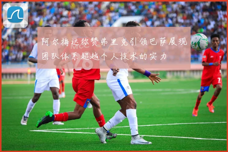 阿尔梅达称赞弗里克引领巴萨展现团队体系超越个人技术的实力