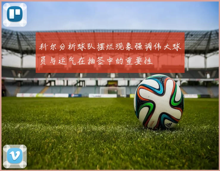 科尔分析球队摆烂现象强调伟大球员与运气在抽签中的重要性