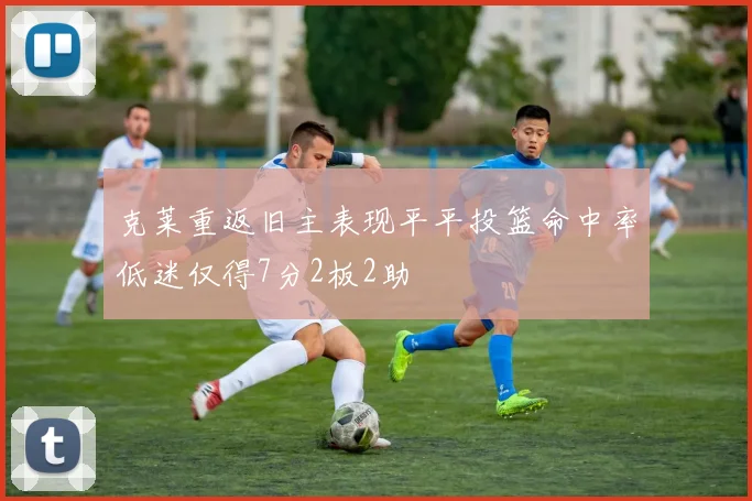克莱重返旧主表现平平投篮命中率低迷仅得7分2板2助