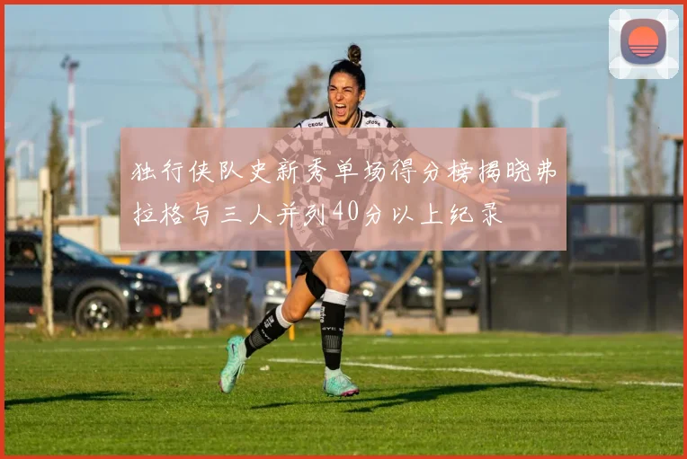 独行侠队史新秀单场得分榜揭晓弗拉格与三人并列40分以上纪录