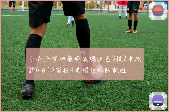 小乔丹梦回巅峰表现出色3投2中斩获6分15篮板4盖帽助球队取胜