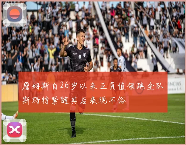 詹姆斯自26岁以来正负值领跑全队斯玛特紧随其后表现不俗