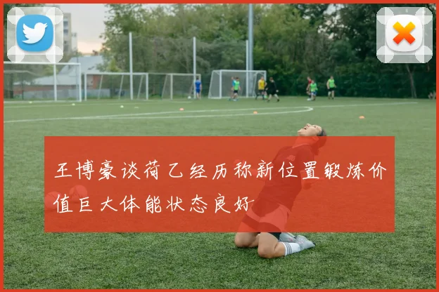 王博豪谈荷乙经历称新位置锻炼价值巨大体能状态良好