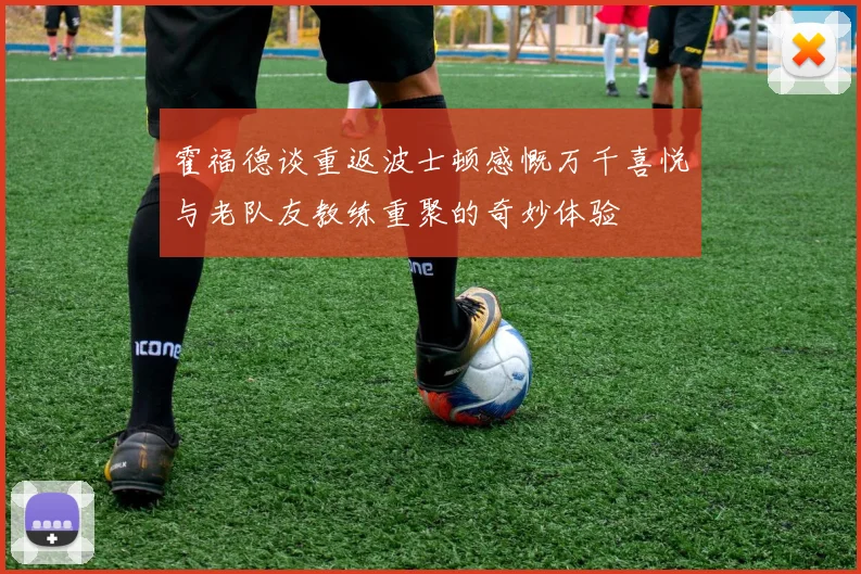 霍福德谈重返波士顿感慨万千喜悦与老队友教练重聚的奇妙体验