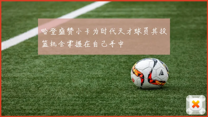 哈登盛赞小卡为时代天才球员其投篮机会掌握在自己手中
