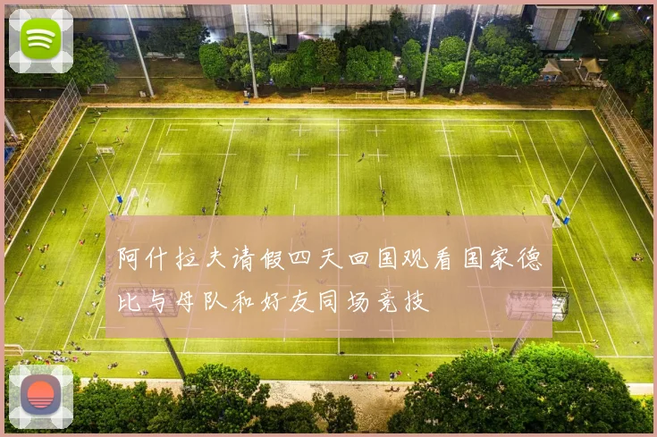 阿什拉夫请假四天回国观看国家德比与母队和好友同场竞技