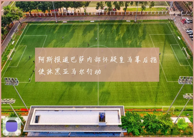 阿斯报道巴萨内部怀疑皇马幕后指使抹黑亚马尔行动