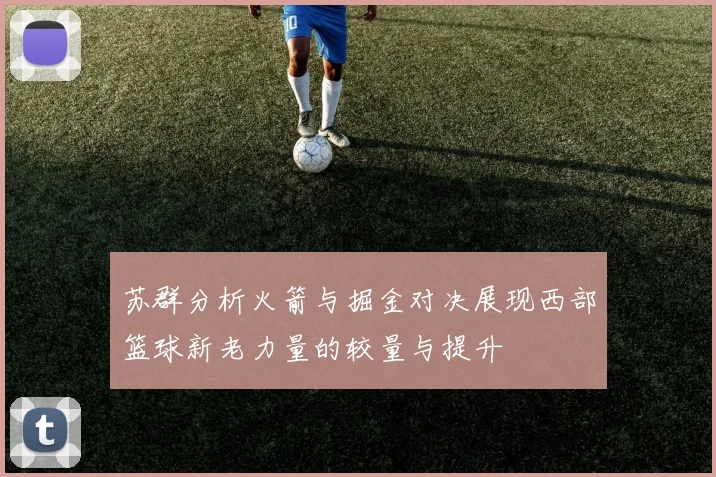 苏群分析火箭与掘金对决展现西部篮球新老力量的较量与提升