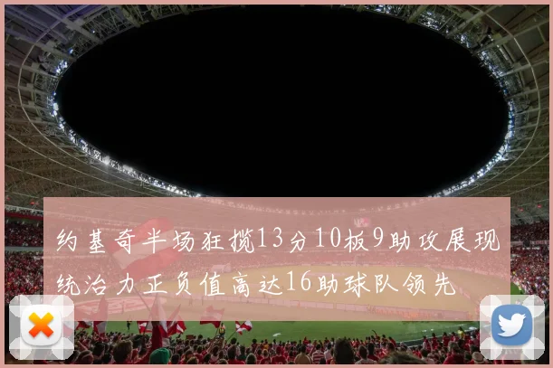 约基奇半场狂揽13分10板9助攻展现统治力正负值高达16助球队领先