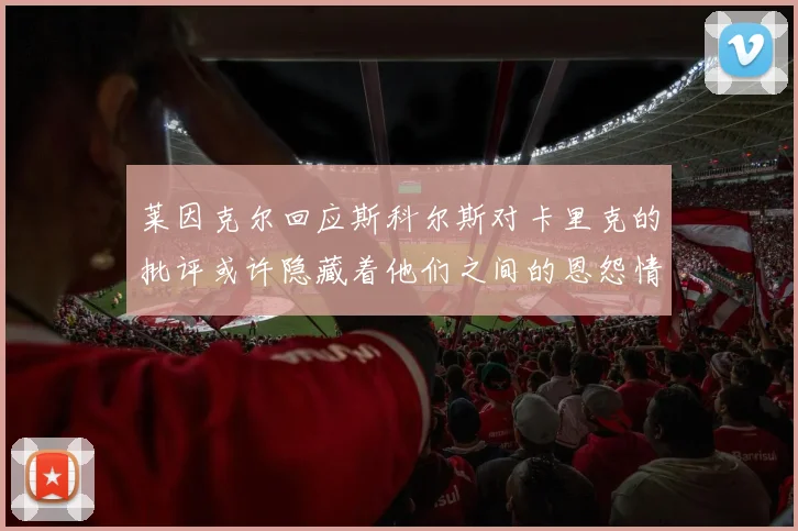 莱因克尔回应斯科尔斯对卡里克的批评或许隐藏着他们之间的恩怨情仇