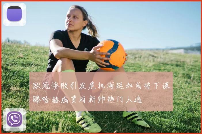 欧冠惨败引发危机海廷加或将下课滕哈赫成贾府新帅热门人选
