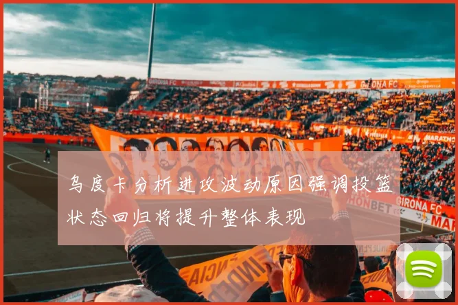 乌度卡分析进攻波动原因强调投篮状态回归将提升整体表现