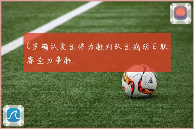 C罗确认复出将为胜利队出战明日联赛全力争胜