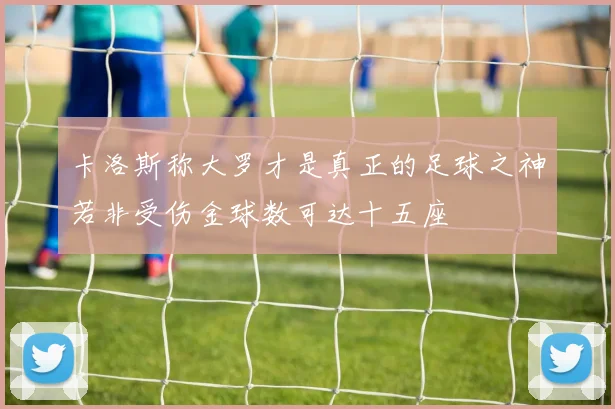 卡洛斯称大罗才是真正的足球之神若非受伤金球数可达十五座