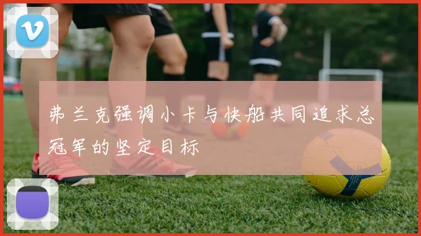弗兰克强调小卡与快船共同追求总冠军的坚定目标