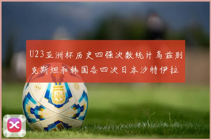 U23亚洲杯历史四强次数统计乌兹别克斯坦和韩国各四次日本沙特伊拉克三次