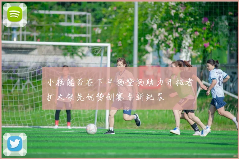 小杨能否在下半场登场助力开拓者扩大领先优势创赛季新纪录