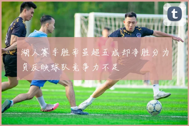 湖人赛季胜率虽超五成却净胜分为负反映球队竞争力不足