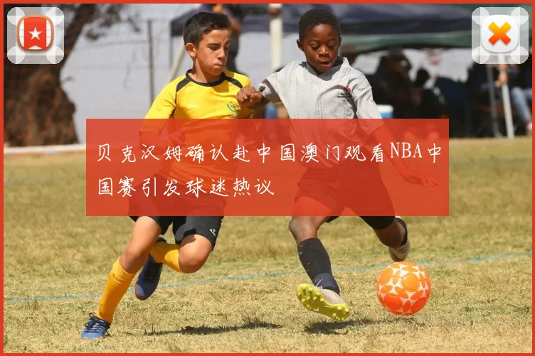 贝克汉姆确认赴中国澳门观看NBA中国赛引发球迷热议