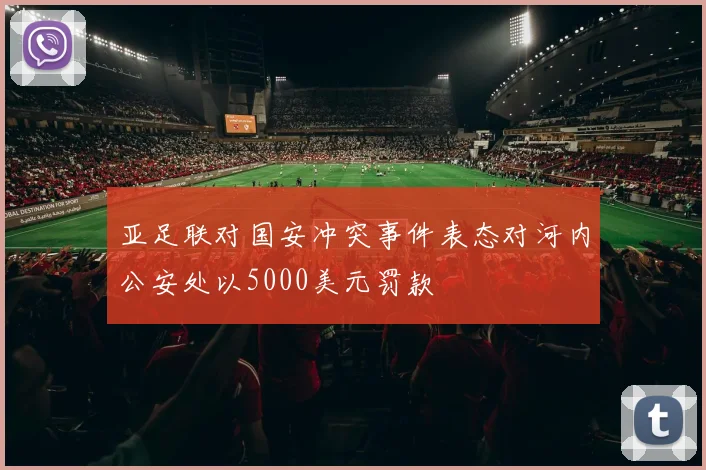 亚足联对国安冲突事件表态对河内公安处以5000美元罚款