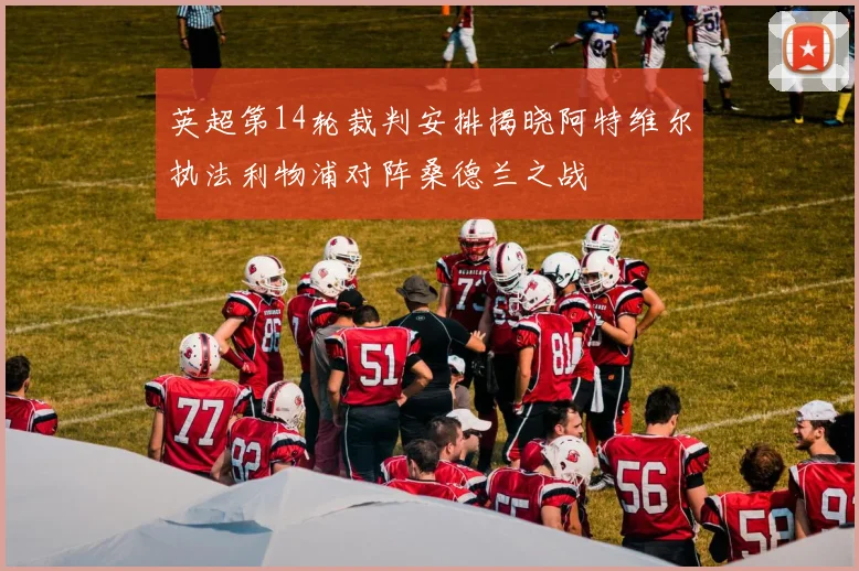 英超第14轮裁判安排揭晓阿特维尔执法利物浦对阵桑德兰之战