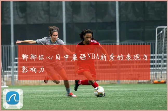 聊聊你心目中最强NBA新秀的表现与影响力