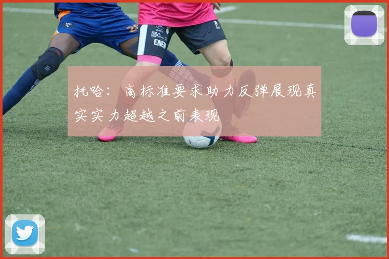 托哈：高标准要求助力反弹展现真实实力超越之前表现