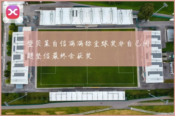 登贝莱自信满满称金球奖非自己问题坚信最终会获奖