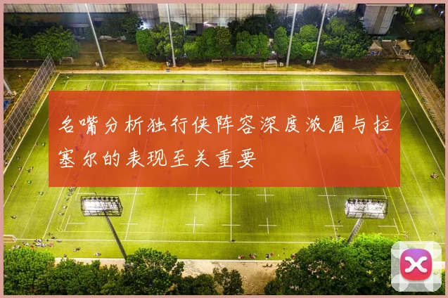 名嘴分析独行侠阵容深度浓眉与拉塞尔的表现至关重要