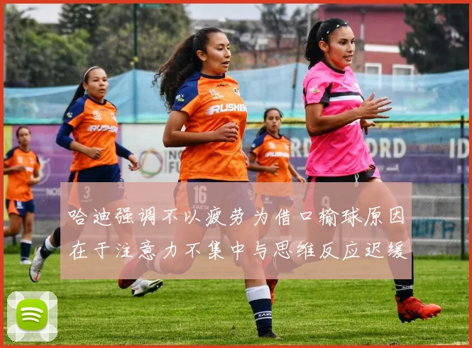 哈迪强调不以疲劳为借口输球原因在于注意力不集中与思维反应迟缓