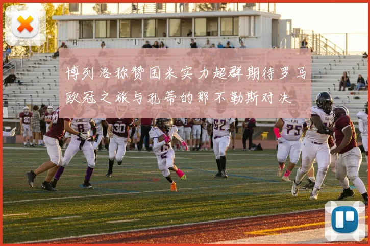 博列洛称赞国米实力超群期待罗马欧冠之旅与孔蒂的那不勒斯对决