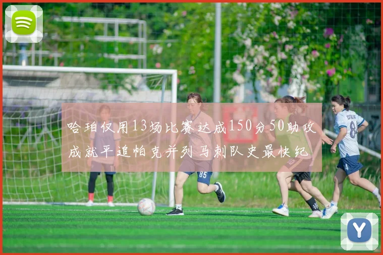 哈珀仅用13场比赛达成150分50助攻成就平追帕克并列马刺队史最快纪录