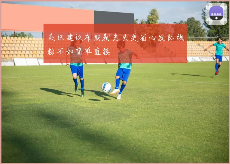 美记建议布朗剃光头更省心发际线粉不如简单直接